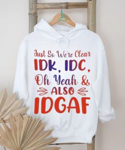Just So We’re Clear IDK IDC Oh Yeah And Also IDGAF Shirt