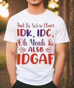 Just So We’re Clear IDK IDC Oh Yeah And Also IDGAF Shirt