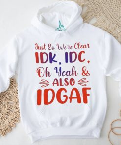 Just So We’re Clear IDK IDC Oh Yeah And Also IDGAF Shirt