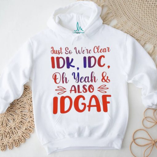 Just So We’re Clear IDK IDC Oh Yeah And Also IDGAF Shirt
