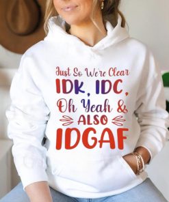 Just So We’re Clear IDK IDC Oh Yeah And Also IDGAF Shirt