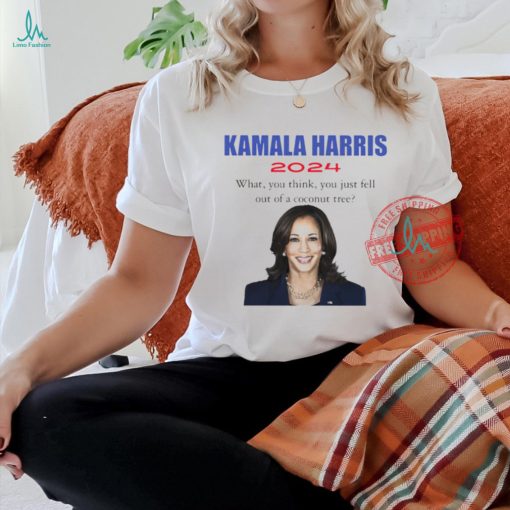 Kamala Harris 2024 what you think you just fell out of a coconut tree t shirt