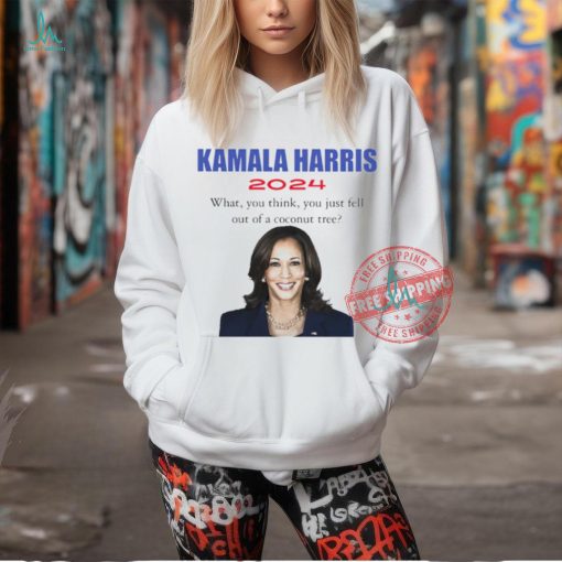 Kamala Harris 2024 what you think you just fell out of a coconut tree t shirt