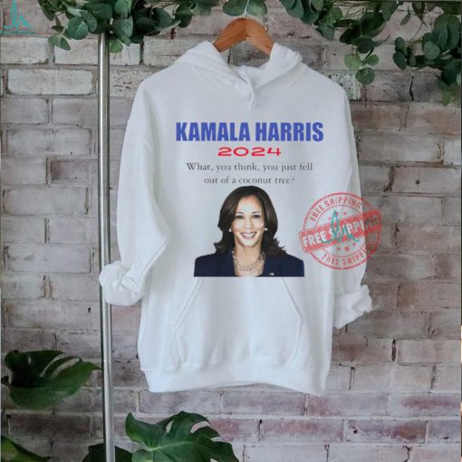 Kamala Harris 2024 what you think you just fell out of a coconut tree t shirt