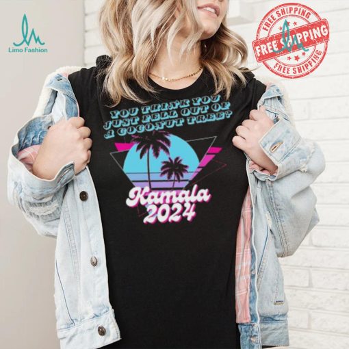 Kamala Harris 2024 you think you just fell out of a Coconut Tree logo shirt