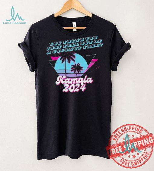 Kamala Harris 2024 you think you just fell out of a Coconut Tree logo shirt