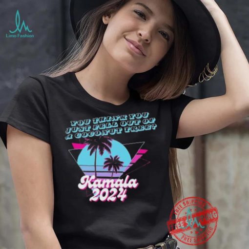 Kamala Harris 2024 you think you just fell out of a Coconut Tree logo shirt