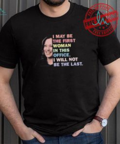 Kamala Harris I May Be The First Woman I Will Not Be The Last Shirt