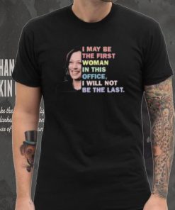 Kamala Harris I May Be The First Woman I Will Not Be The Last Shirt
