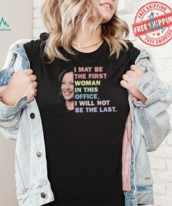 Kamala Harris I May Be The First Woman I Will Not Be The Last Shirt