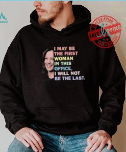 Kamala Harris I May Be The First Woman I Will Not Be The Last Shirt