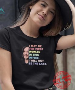 Kamala Harris I May Be The First Woman I Will Not Be The Last Shirt