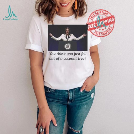 Kamala Harris You Think you Just Fell Out Of A Coconut Tree Unisex T Shirt