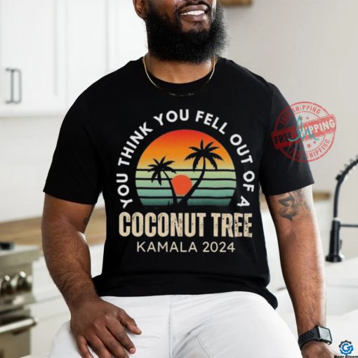 Kamala You Think You Fell Out Of A Coconut Tree Kamala Harris 2024 Vintage Shirt