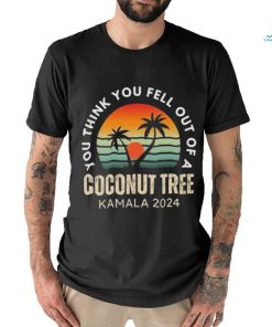 Kamala You Think You Fell Out Of A Coconut Tree Kamala Harris 2024 Vintage Shirt