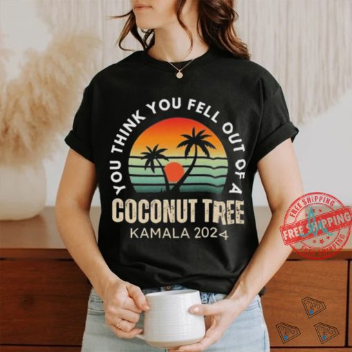 Kamala You Think You Fell Out Of A Coconut Tree Kamala Harris 2024 Vintage Shirt