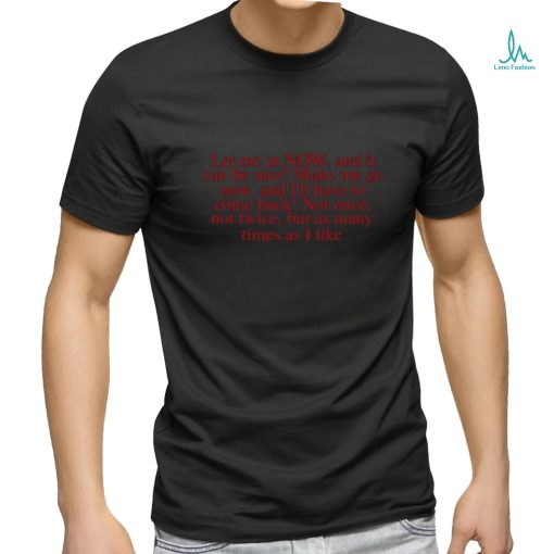 Let Me In Now And It Can Be Nice Make Me Go Now And I’ll Have To Come Back Limited Shirt