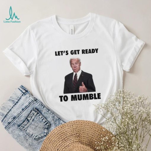 Lets Get Ready To Mumble Joe Biden shirt