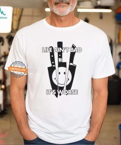 Life Ain’t Bad It’s Worse By Renaissance Man Shirt