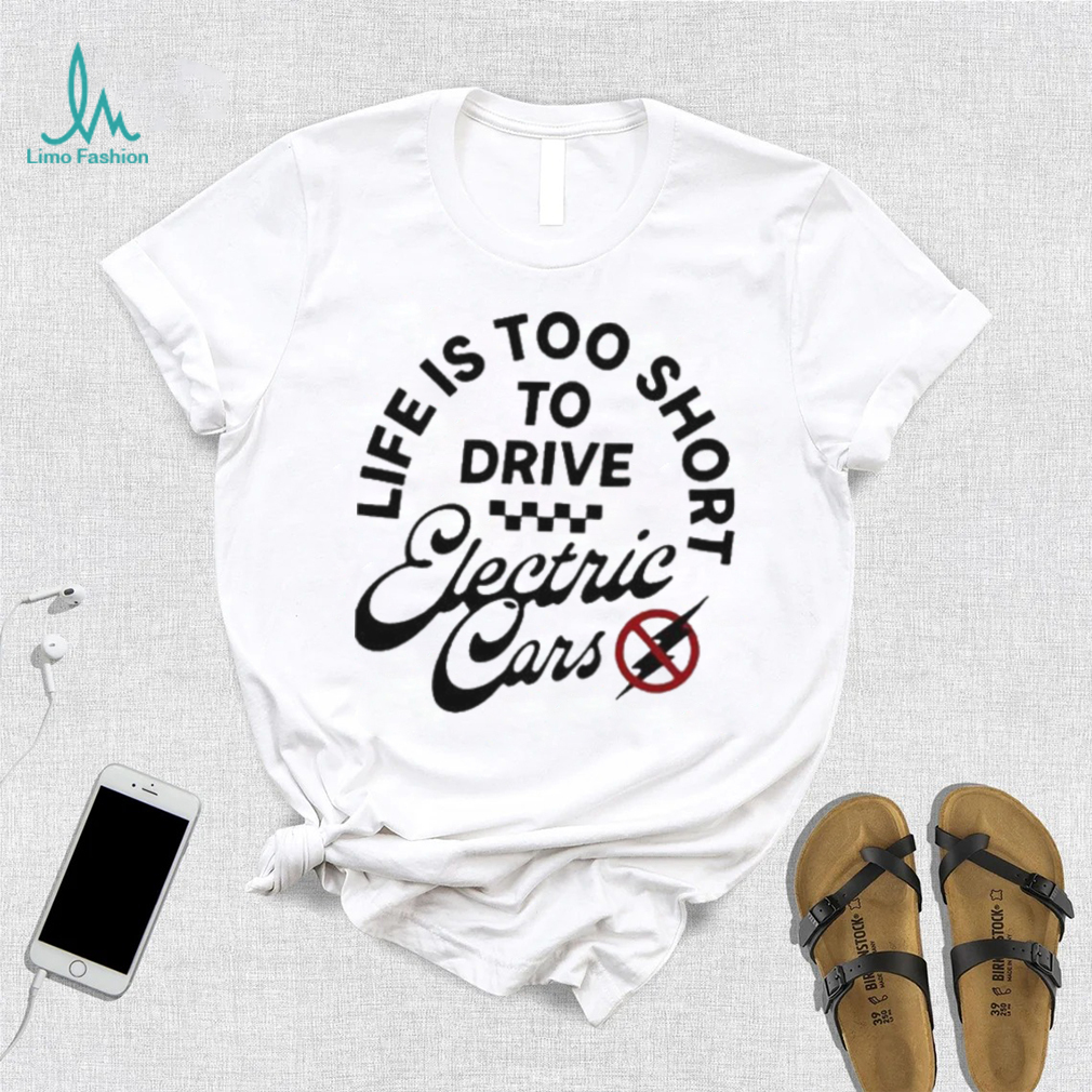 Life is too short to drive Electric Cars shirt Life is too short to drive Electric Cars shirt