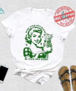 Make Your Own Sugar Be Your Own Daddy Shirt