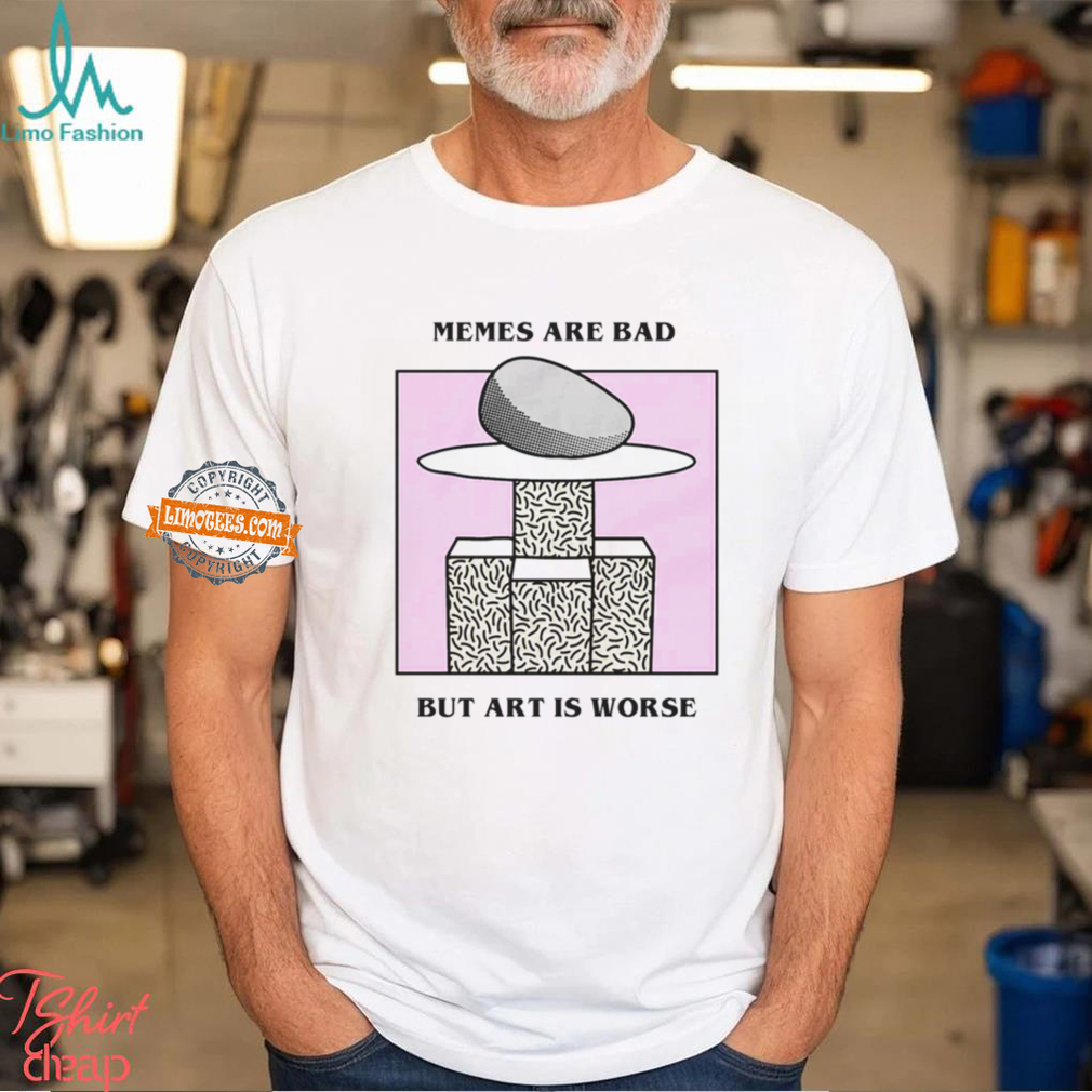 Memes Are Bad But Art Is Worse By Renaissance Man Shirt Memes Are Bad But Art Is Worse By Renaissance Man Shirt