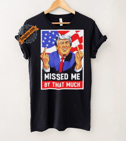 Missed me by the much trump shot t shirt