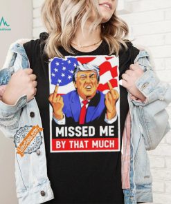 Missed me by the much trump shot t shirt