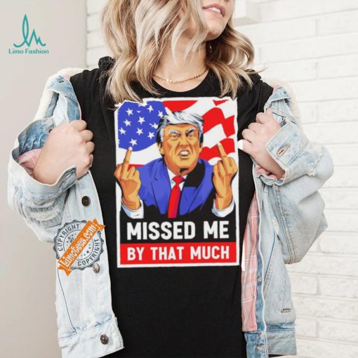 Missed me by the much trump shot t shirt