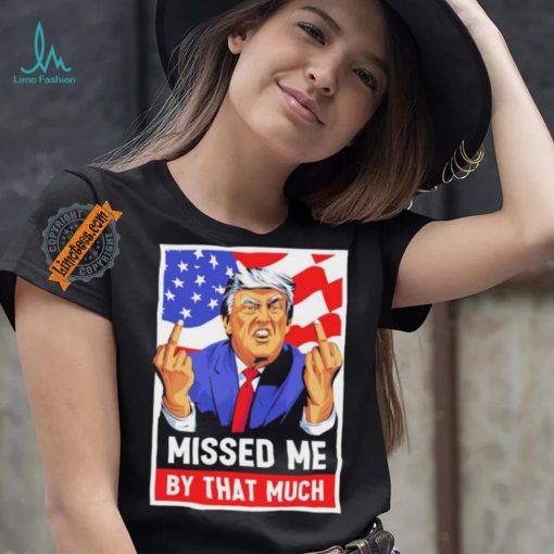 Missed me by the much trump shot t shirt