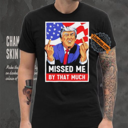 Missed me by the much trump shot t shirt