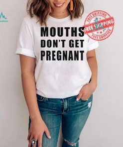 Mouths Don’t Get Pregnant Shirt
