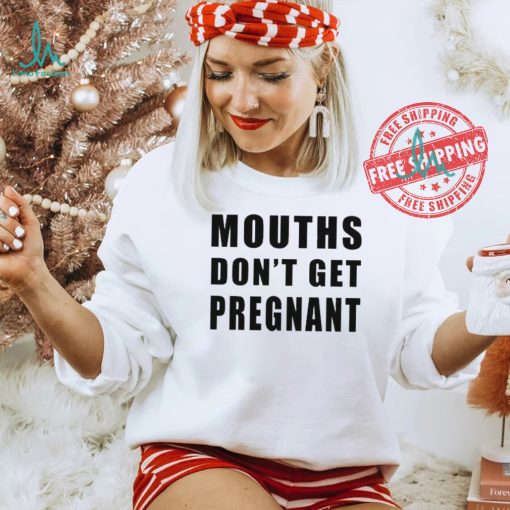 Mouths Don’t Get Pregnant Shirt
