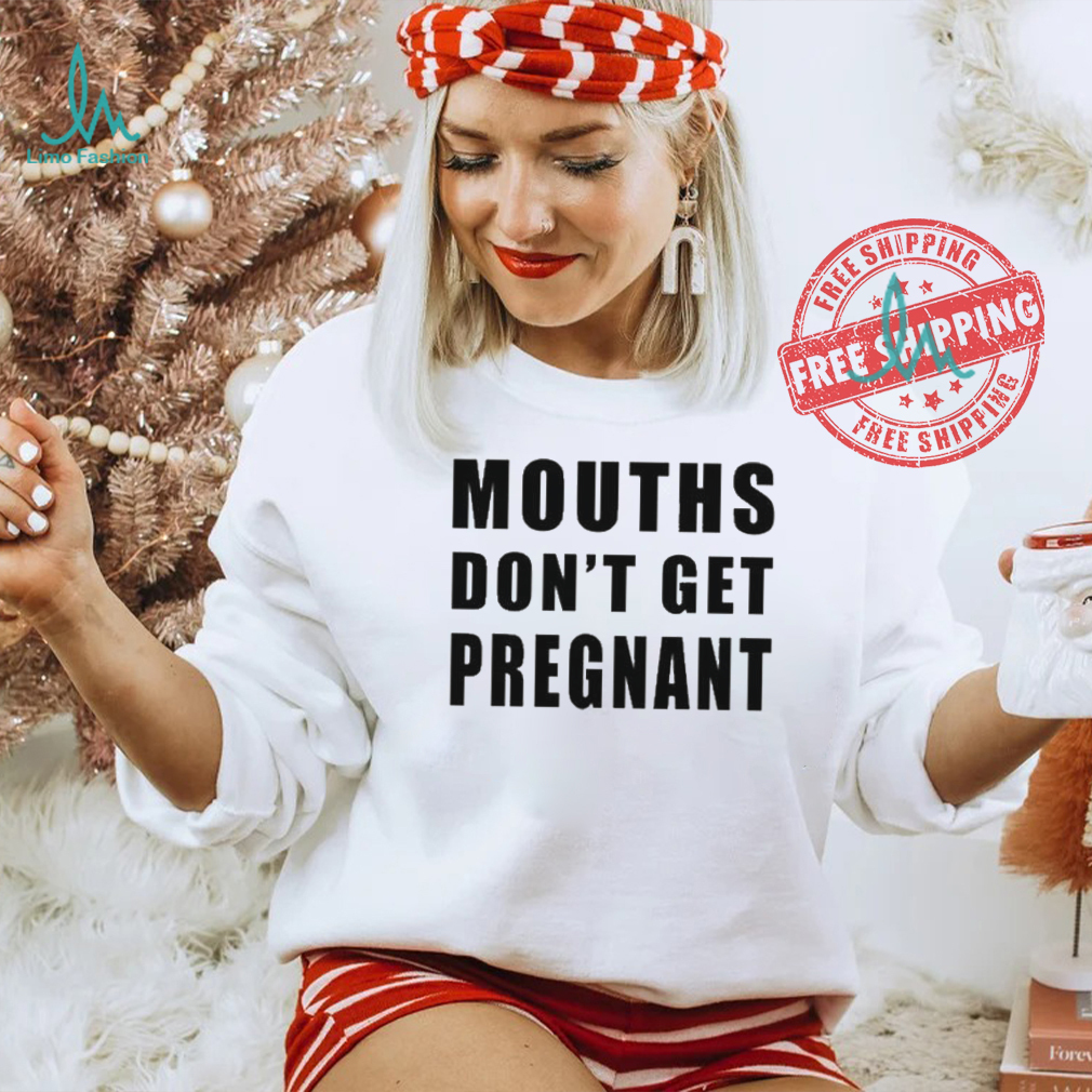 Mouths Don’t Get Pregnant Shirt Mouths Don’t Get Pregnant Shirt