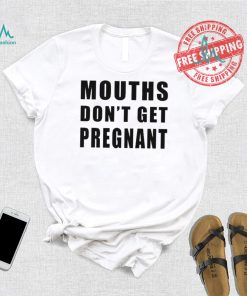 Mouths Don’t Get Pregnant Shirt