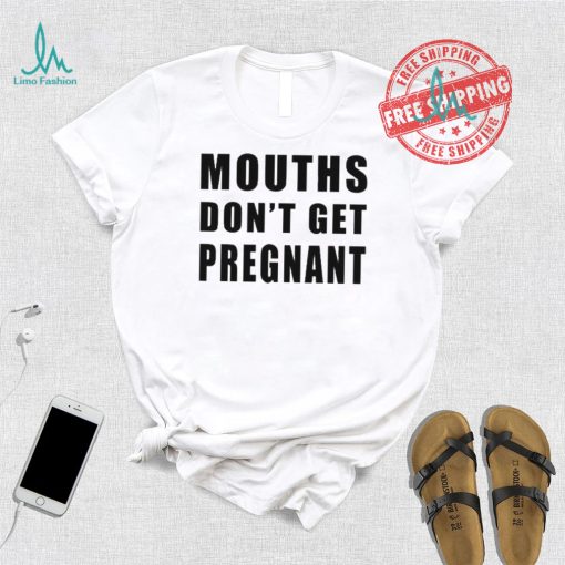 Mouths Don’t Get Pregnant Shirt
