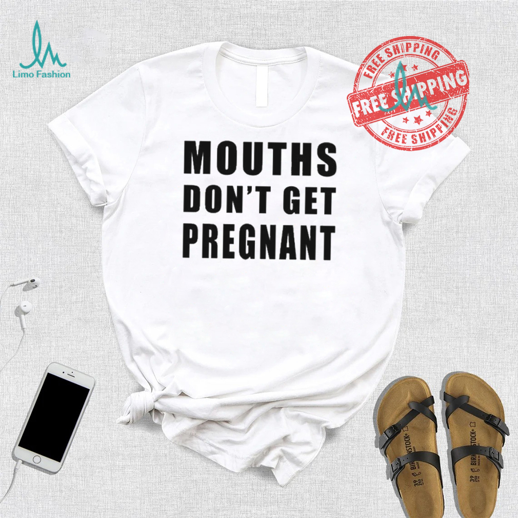 Mouths Don’t Get Pregnant Shirt Mouths Don’t Get Pregnant Shirt