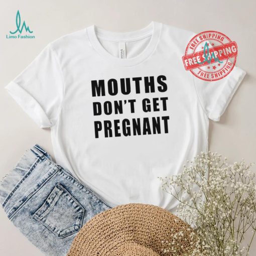 Mouths Don’t Get Pregnant Shirt