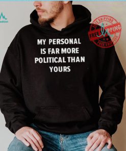 My Personal Is Far More Political Than Yours Shirt