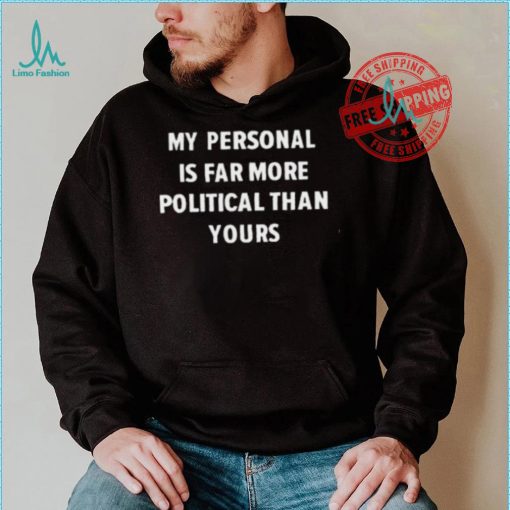 My Personal Is Far More Political Than Yours Shirt