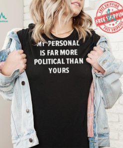 My Personal Is Far More Political Than Yours Shirt