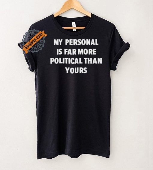 My Personal Is Far More Political Than Yours Shirt
