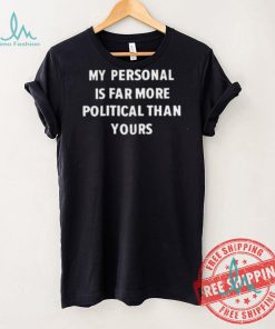 My Personal Is Far More Political Than Yours Shirt