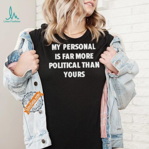 My Personal Is Far More Political Than Yours Shirt