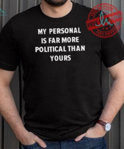 My Personal Is Far More Political Than Yours Shirt