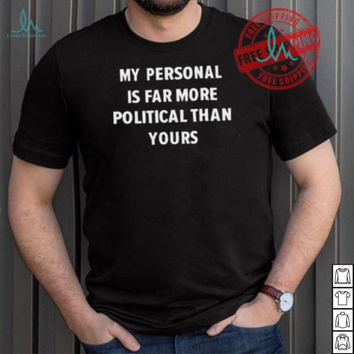 My Personal Is Far More Political Than Yours Shirt