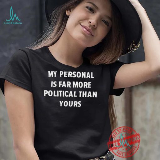 My Personal Is Far More Political Than Yours Shirt