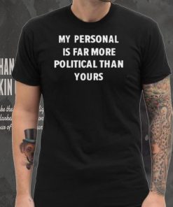 My Personal Is Far More Political Than Yours Shirt