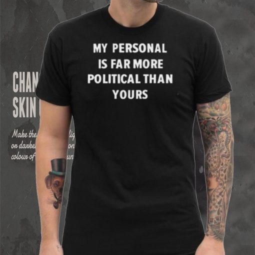 My Personal Is Far More Political Than Yours Shirt