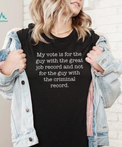 My Vote Is For The Guy With The Great Job Record And Not For The Guy With The Criminal Record Shirt, hoodie, sweater, long sleeve and tank top My Vote Is For The Guy With The Great Job Record And Not For The Guy With The Criminal Record Shirt